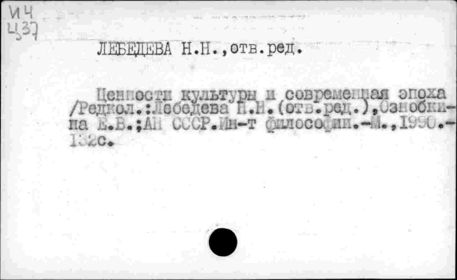 ﻿МЧ
ЧЧ
ЛЕБЕДЕВА Н.Н.»отв.ред.
, Ценности культуры а современная эпоха /Реднол. :лебедева L.1. (от.,.ред.),^з1 обг.и па ^.Ь.;А1 СССР.Ин-т силоса дп.-i.u,Иге.-К2С>